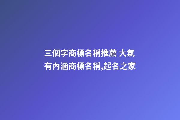 三個字商標名稱推薦 大氣有內涵商標名稱,起名之家-第1張-商標起名-玄機派